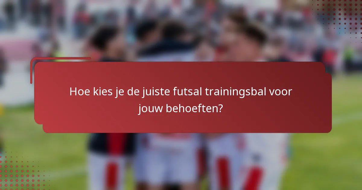 Hoe kies je de juiste futsal trainingsbal voor jouw behoeften?