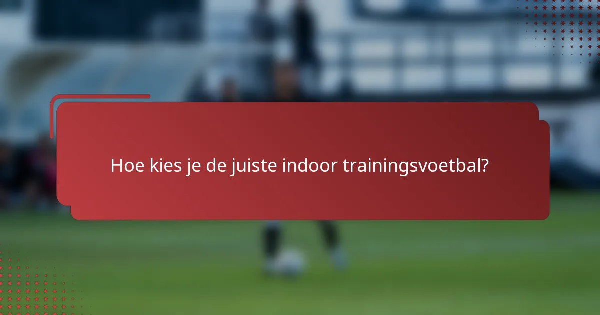 Hoe kies je de juiste indoor trainingsvoetbal?