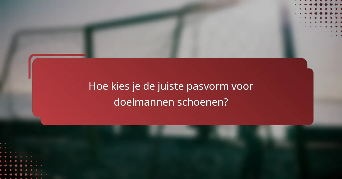 Hoe kies je de juiste pasvorm voor doelmannen schoenen?