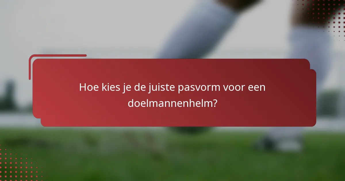 Hoe kies je de juiste pasvorm voor een doelmannenhelm?