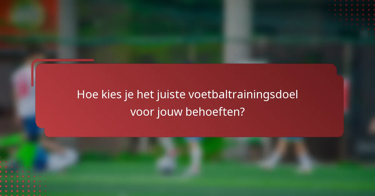 Hoe kies je het juiste voetbaltrainingsdoel voor jouw behoeften?