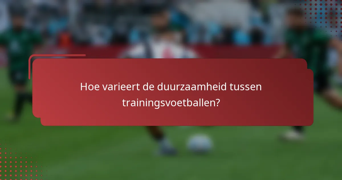 Hoe varieert de duurzaamheid tussen trainingsvoetballen?