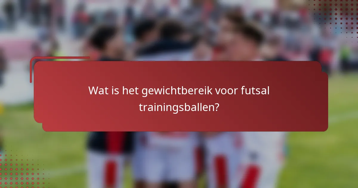 Wat is het gewichtbereik voor futsal trainingsballen?