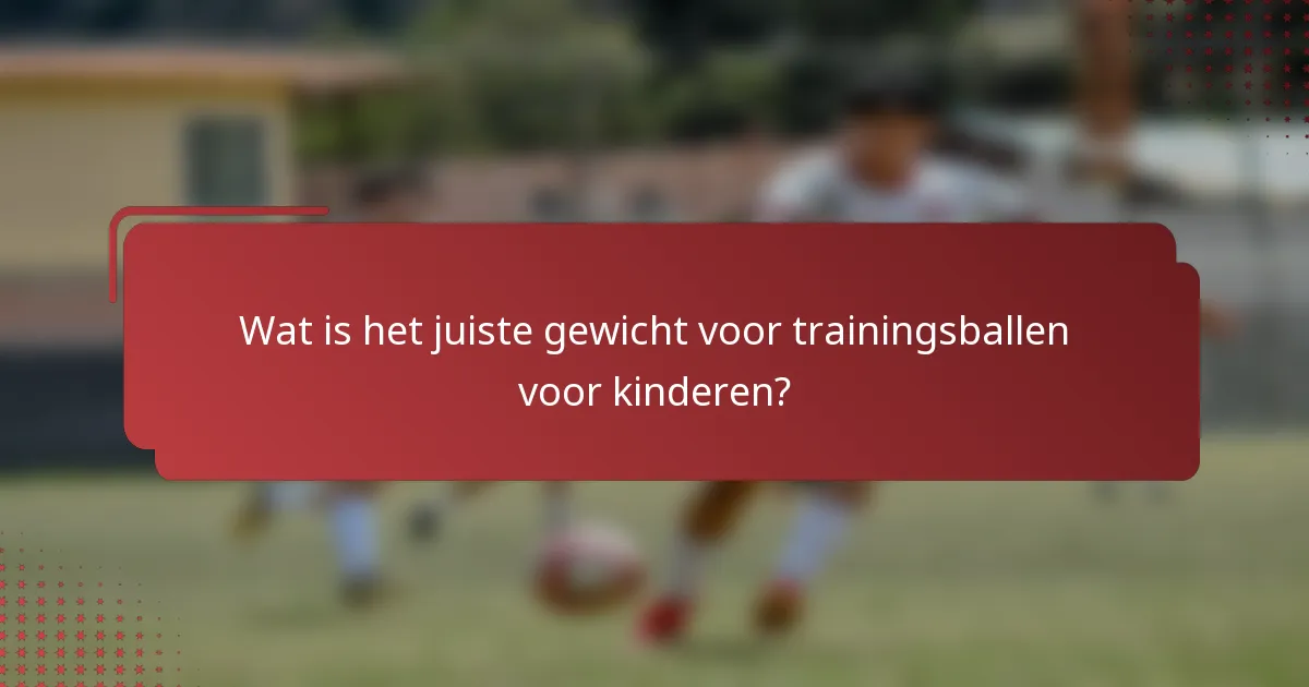 Wat is het juiste gewicht voor trainingsballen voor kinderen?