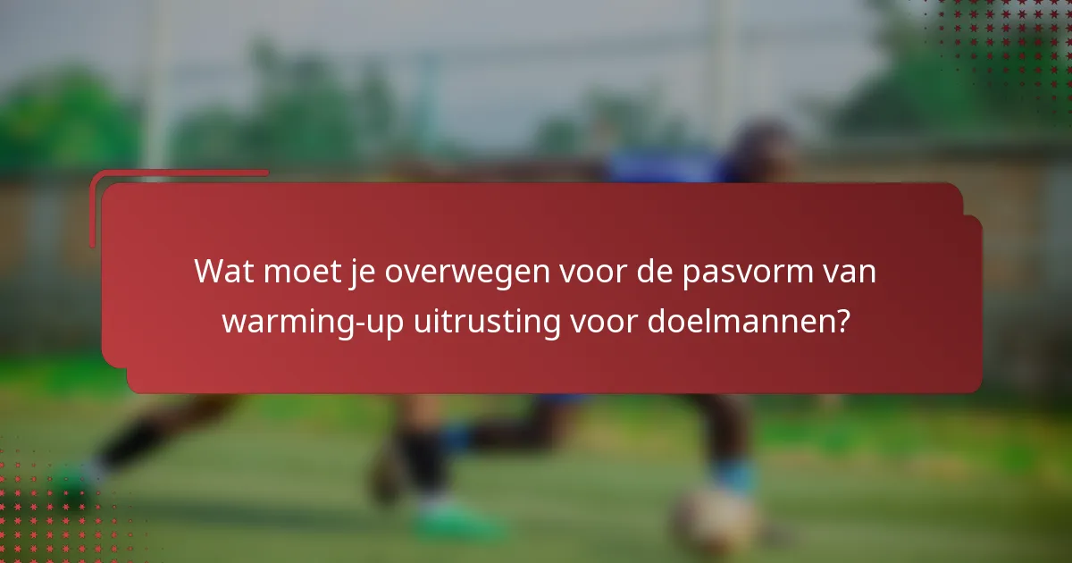 Wat moet je overwegen voor de pasvorm van warming-up uitrusting voor doelmannen?