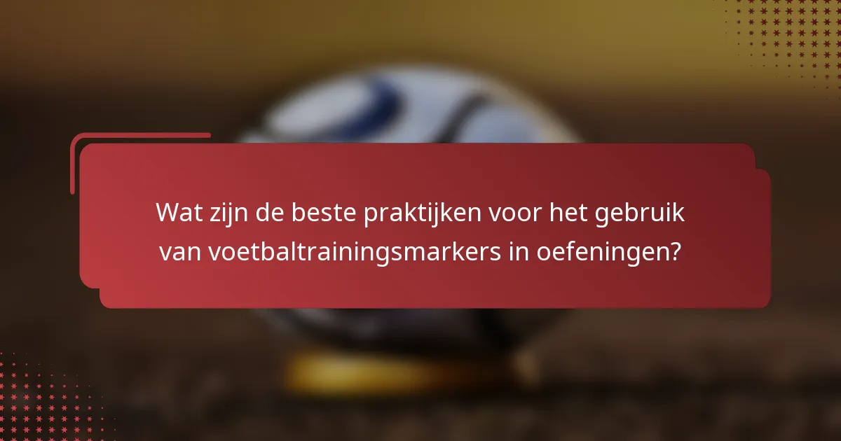 Wat zijn de beste praktijken voor het gebruik van voetbaltrainingsmarkers in oefeningen?