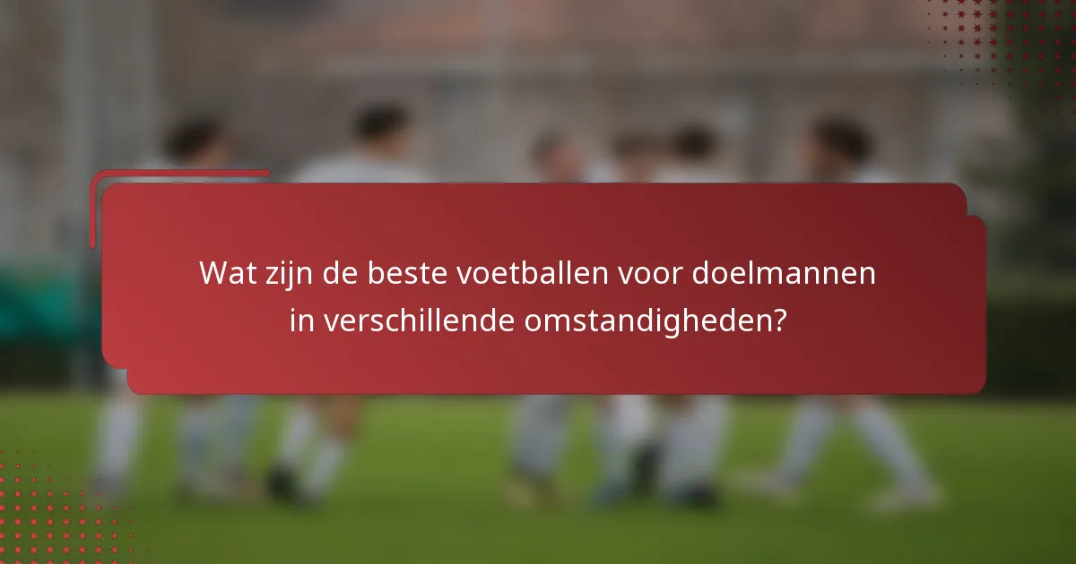 Wat zijn de beste voetballen voor doelmannen in verschillende omstandigheden?