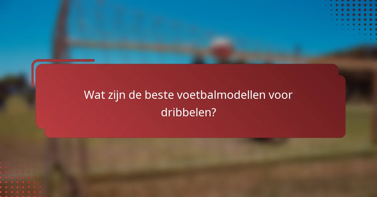 Wat zijn de beste voetbalmodellen voor dribbelen?