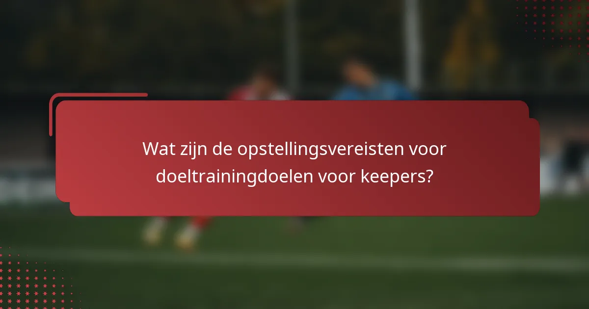 Wat zijn de opstellingsvereisten voor doeltrainingdoelen voor keepers?