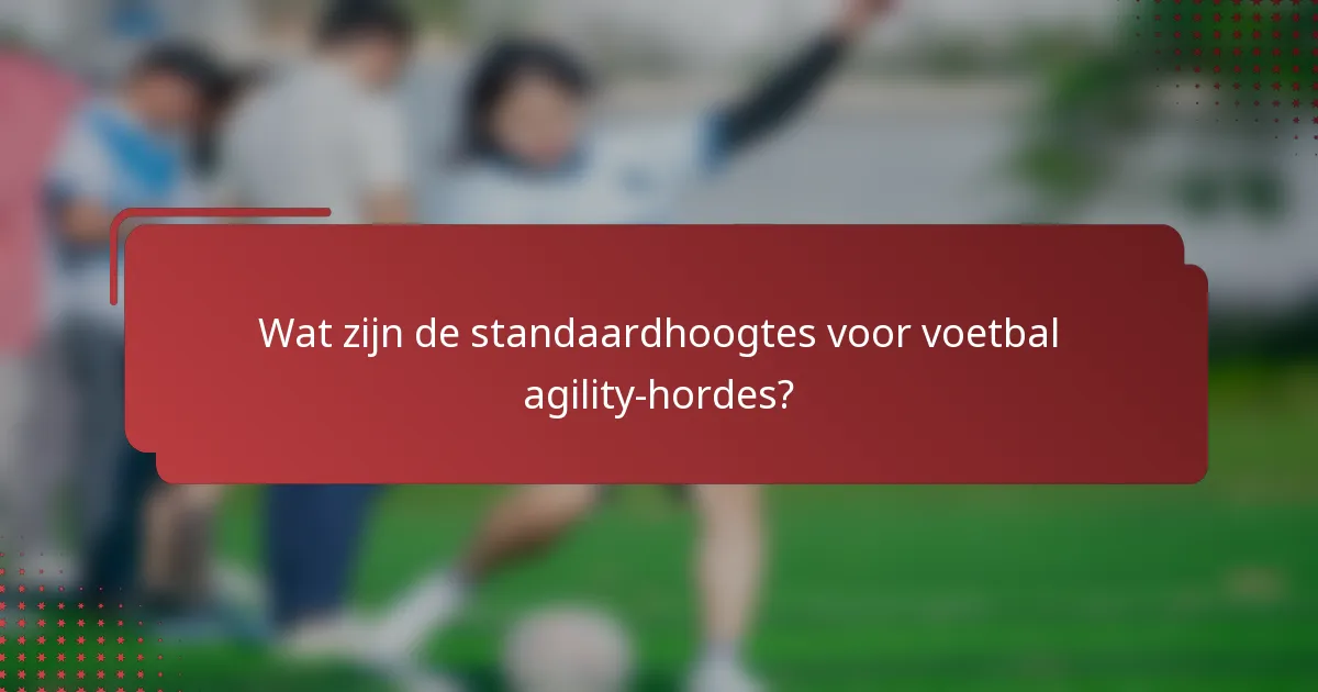 Wat zijn de standaardhoogtes voor voetbal agility-hordes?
