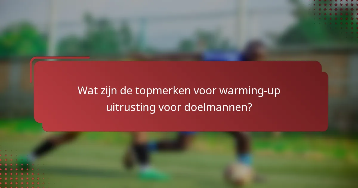 Wat zijn de topmerken voor warming-up uitrusting voor doelmannen?