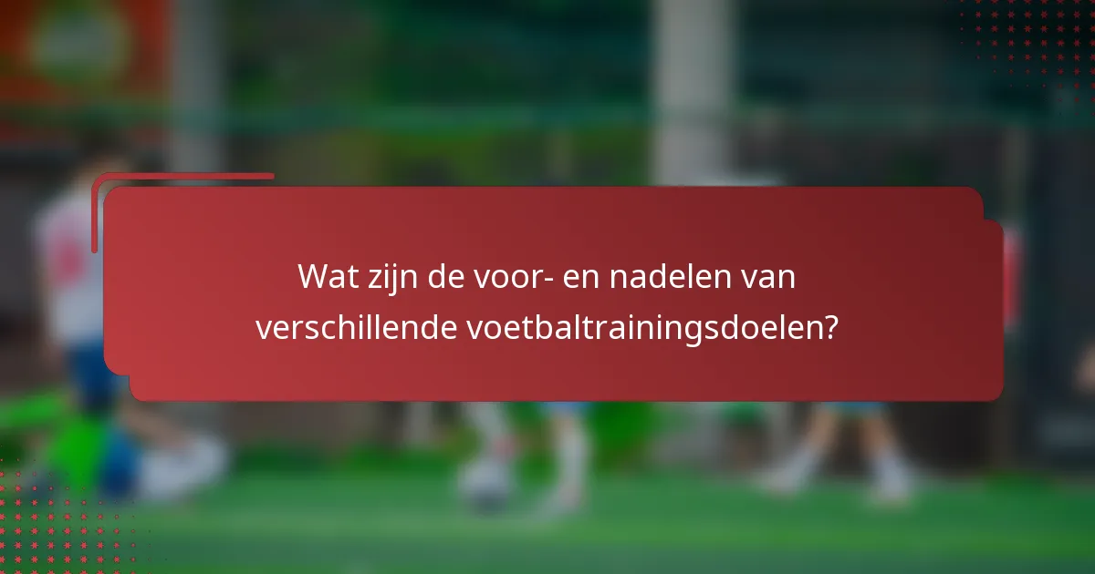 Wat zijn de voor- en nadelen van verschillende voetbaltrainingsdoelen?