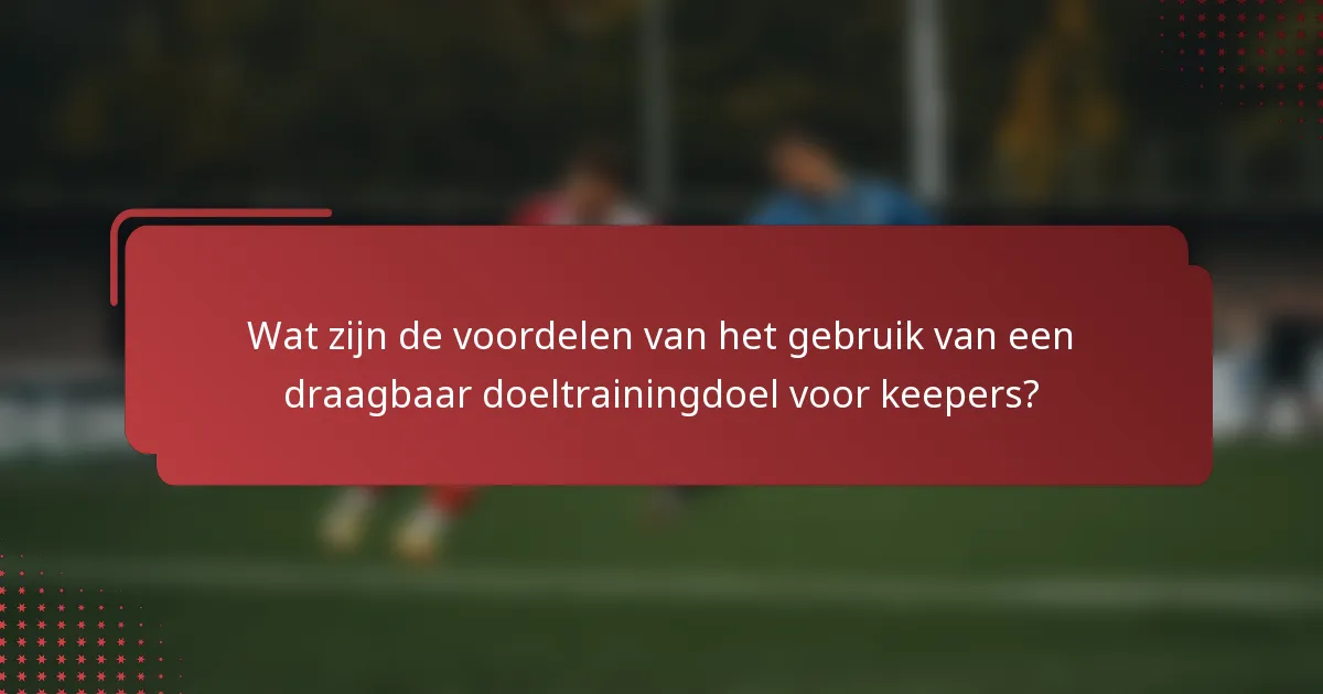 Wat zijn de voordelen van het gebruik van een draagbaar doeltrainingdoel voor keepers?