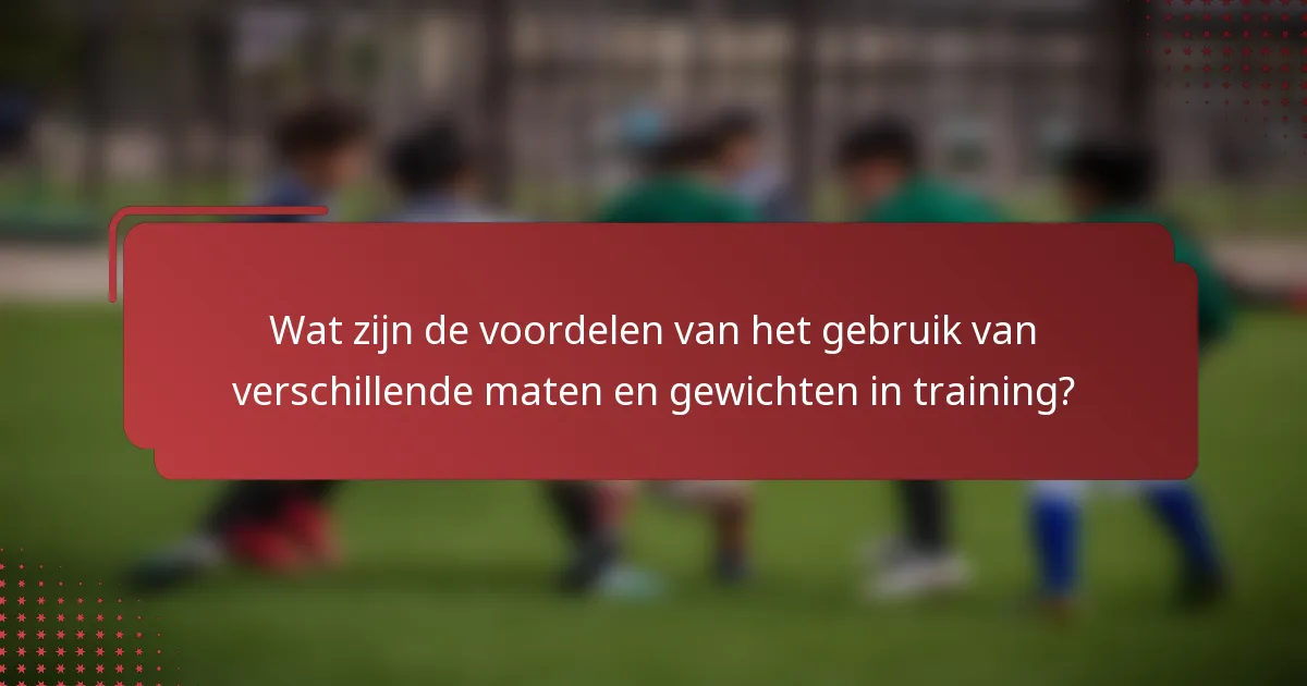 Wat zijn de voordelen van het gebruik van verschillende maten en gewichten in training?