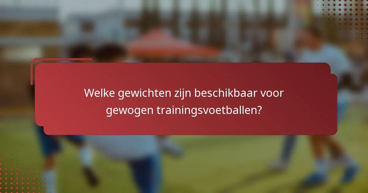 Welke gewichten zijn beschikbaar voor gewogen trainingsvoetballen?
