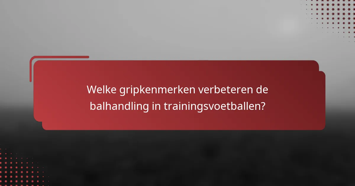 Welke gripkenmerken verbeteren de balhandling in trainingsvoetballen?