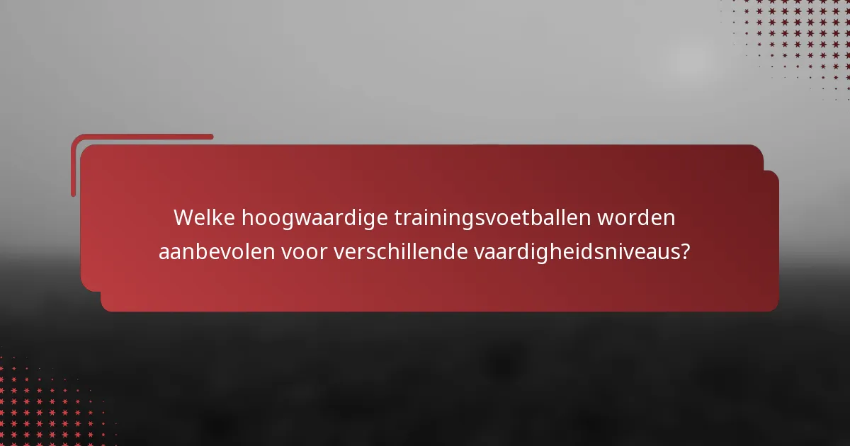 Welke hoogwaardige trainingsvoetballen worden aanbevolen voor verschillende vaardigheidsniveaus?