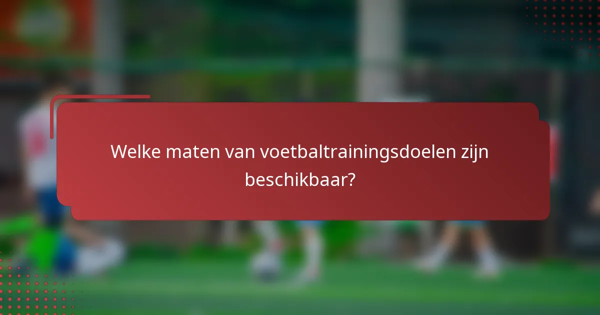 Welke maten van voetbaltrainingsdoelen zijn beschikbaar?