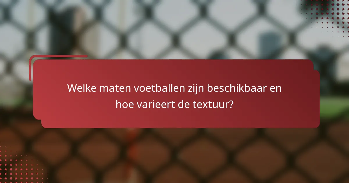 Welke maten voetballen zijn beschikbaar en hoe varieert de textuur?