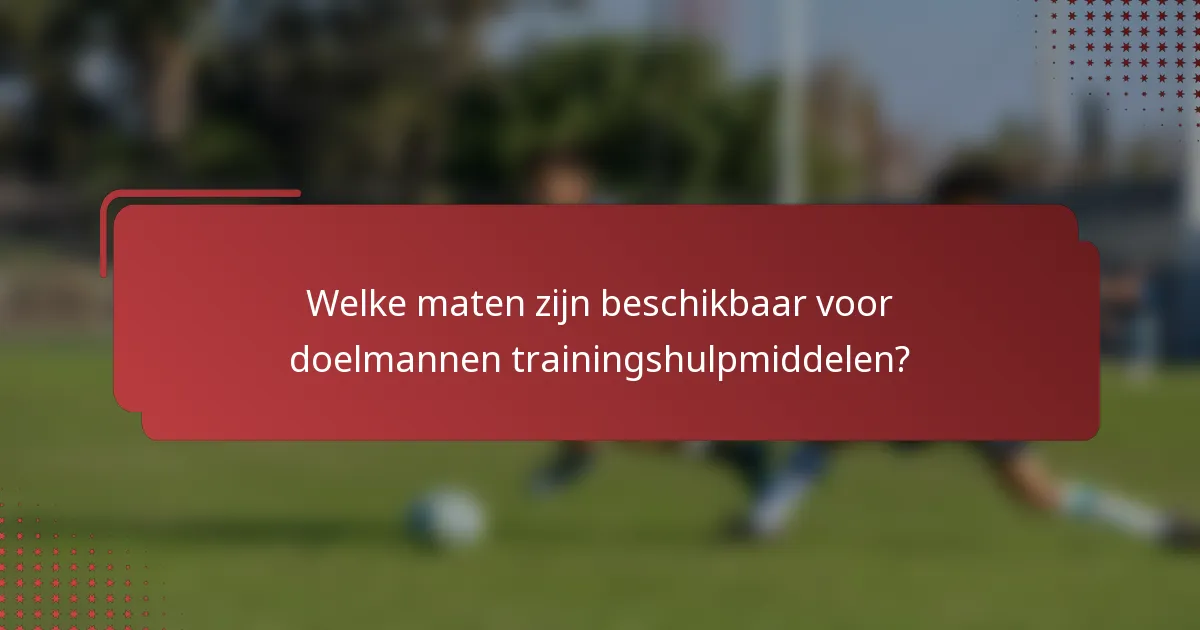 Welke maten zijn beschikbaar voor doelmannen trainingshulpmiddelen?