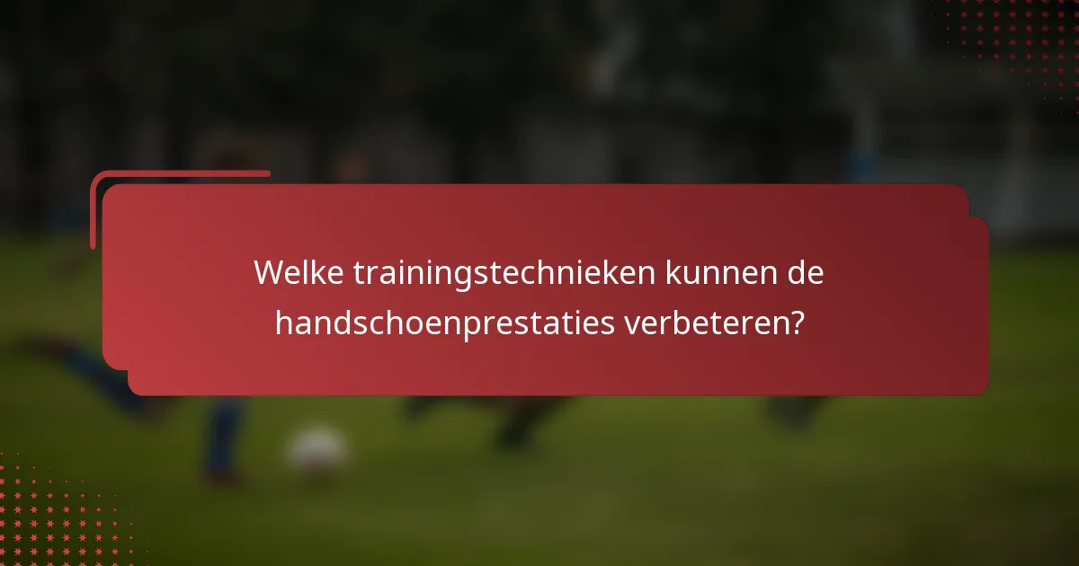 Welke trainingstechnieken kunnen de handschoenprestaties verbeteren?