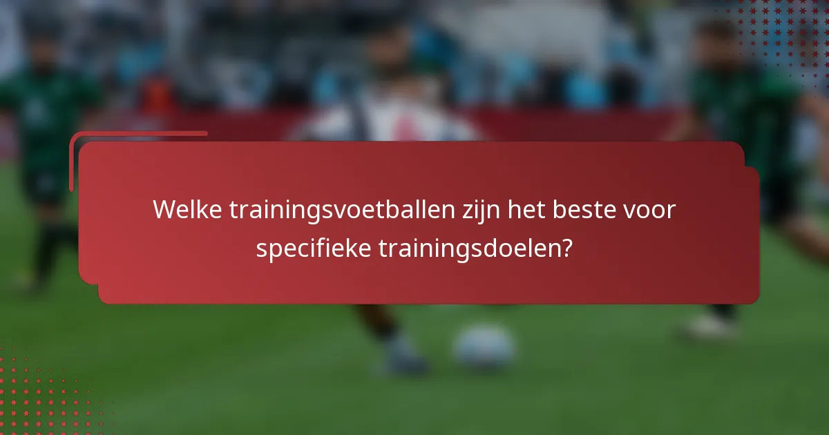 Welke trainingsvoetballen zijn het beste voor specifieke trainingsdoelen?
