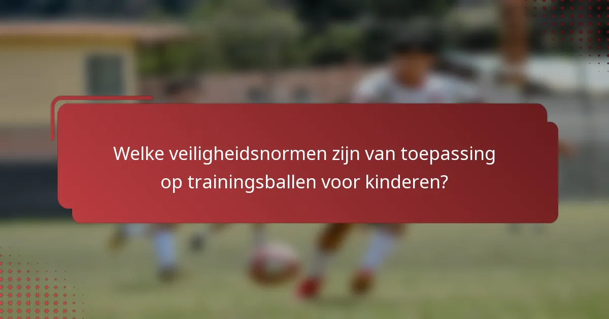 Welke veiligheidsnormen zijn van toepassing op trainingsballen voor kinderen?
