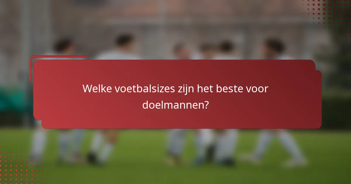 Welke voetbalsizes zijn het beste voor doelmannen?