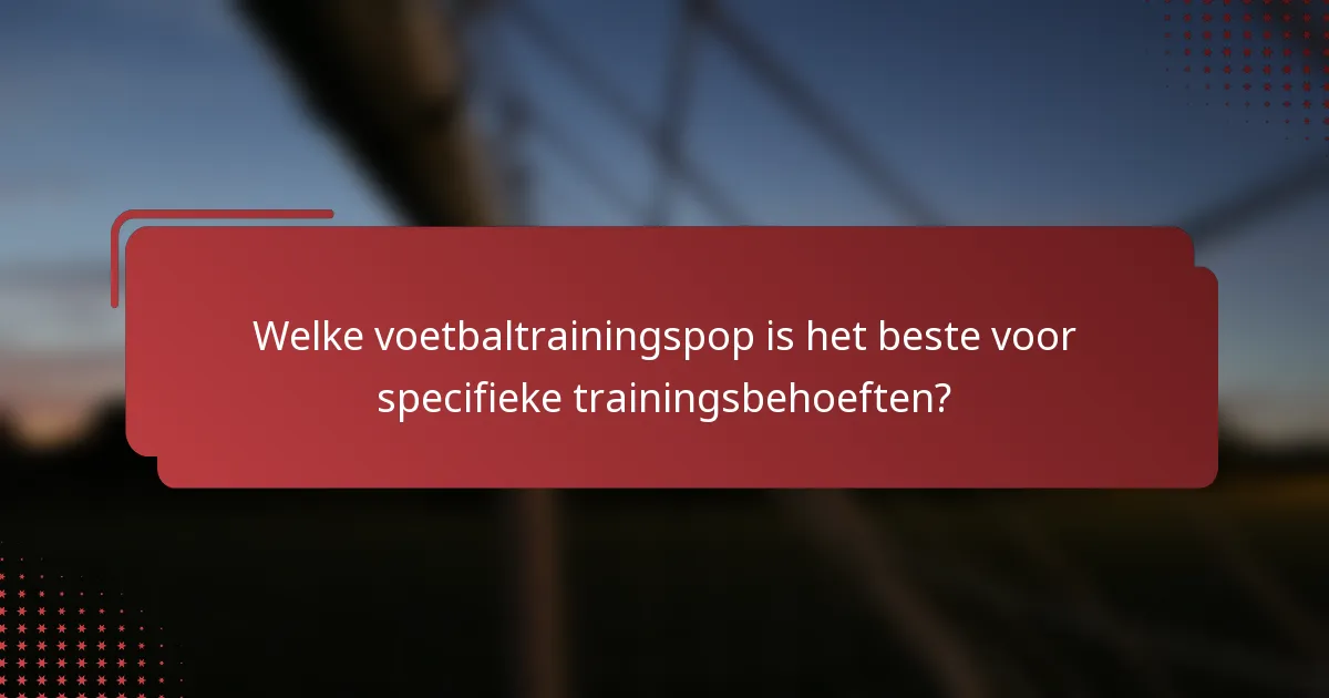 Welke voetbaltrainingspop is het beste voor specifieke trainingsbehoeften?